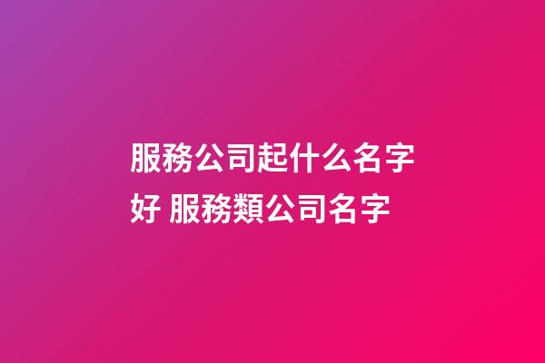 服務公司起什么名字好 服務類公司名字-第1張-公司起名-玄機派